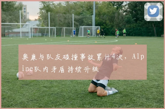 奥康与队友碰撞事故累计4次,Alpine队内矛盾持续升级