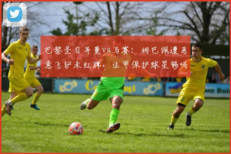 巴黎圣日耳曼vs马赛：姆巴佩遭恶意飞铲未红牌，法甲保护球星够吗？