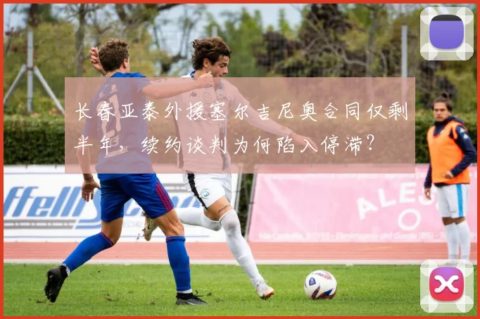 长春亚泰外援塞尔吉尼奥合同仅剩半年，续约谈判为何陷入停滞？