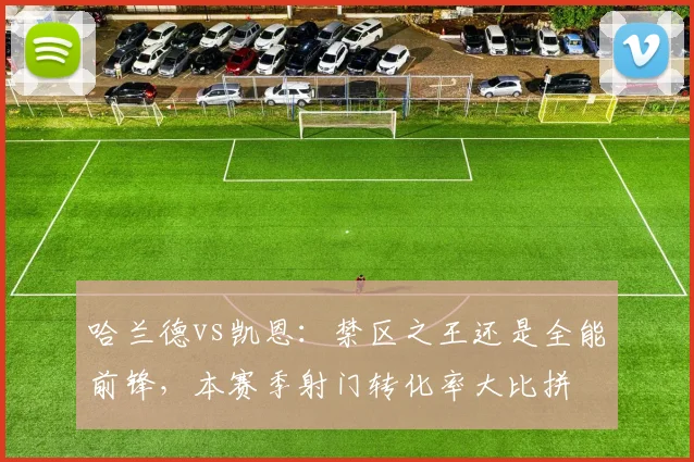 哈兰德vs凯恩：禁区之王还是全能前锋，本赛季射门转化率大比拼