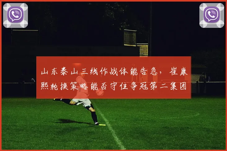 山东泰山三线作战体能告急，崔康熙轮换策略能否守住争冠第二集团？