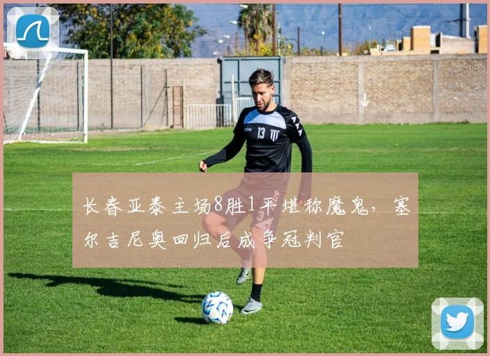 长春亚泰主场8胜1平堪称魔鬼，塞尔吉尼奥回归后成争冠判官